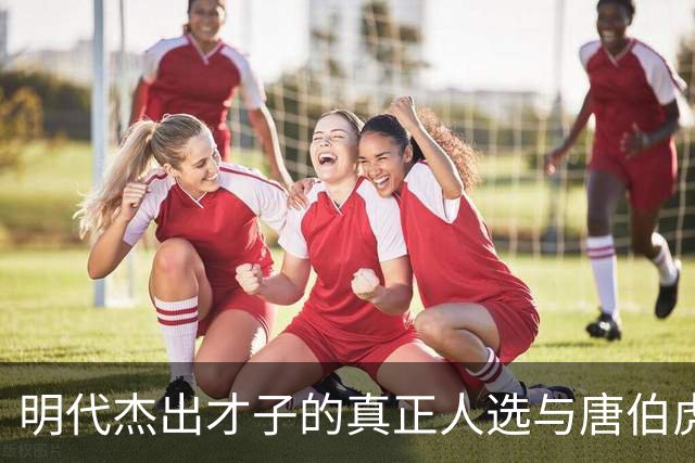 明代杰出才子的真正人选与唐伯虎的误区